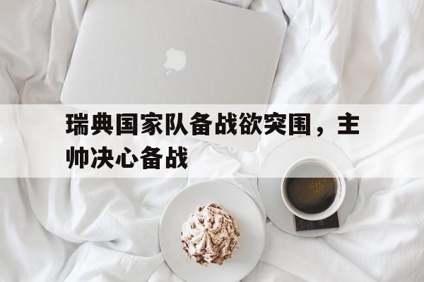 瑞典国家队备战欲突围，主帅决心备战