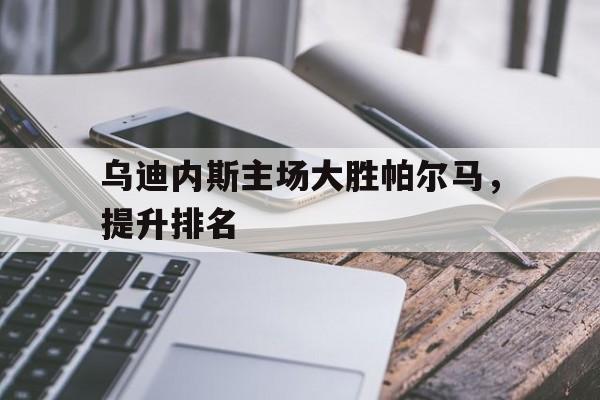 乌迪内斯主场大胜帕尔马，提升排名的简单介绍