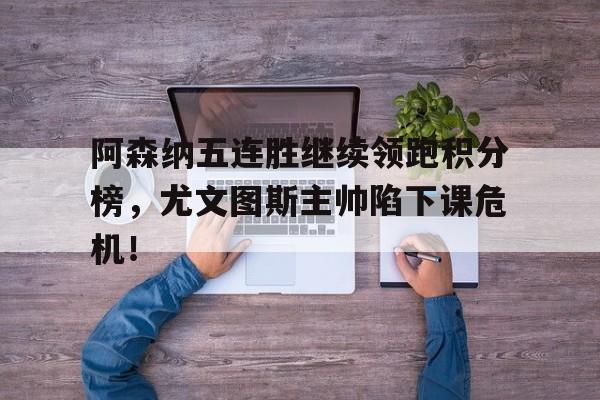 阿森纳五连胜继续领跑积分榜，尤文图斯主帅陷下课危机！